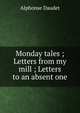 Monday tales ; Letters from my mill ; Letters to an absent one, Alphonse Daudet 