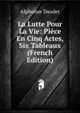 La Lutte Pour La Vie: Piece En Cinq Actes, Six Tableaux (French Edition), Alphonse Daudet 