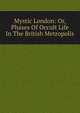 Mystic London: Or, Phases Of Occult Life In The British Metropolis, 