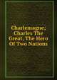 Charlemagne; Charles The Great, The Hero Of Two Nations, 