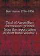 Trial of Aaron Burr for treason. printed from the report taken in short hand. Volume 1, Burr Aaron 1756-1836 