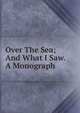 Over The Sea; And What I Saw. A Monograph, 