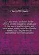 Art and work: as shown in the several artistic industries employed in the use of marble, stone, and terra-cotta, metal, wood and textile fabrics : as . art, the whole exemplified by 85 lithographic, Owen W Davis 
