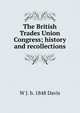 The British Trades Union Congress; history and recollections, W J. b. 1848 Davis 