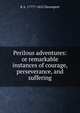 Perilous adventures: or remarkable instances of courage, perseverance, and suffering, R A. 1777?-1852 Davenport 