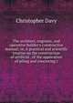 The architect, engineer, and operative builder's constructive manual; or, A practical and scientific treatise on the construction of artificial . of the application of piling and concreting t, Christopher Davy 
