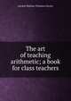 The art of teaching arithmetic; a book for class teachers, Jeannie Barbara Thomson Davies 
