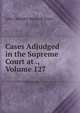 Cases Adjudged in the Supreme Court at ., Volume 127, John Chandler Bancroft Davis 