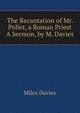 The Recantation of Mr. Pollet, a Roman Priest A Sermon, by M. Davies, Miles Davies 