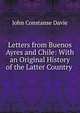 Letters from Buenos Ayres and Chile: With an Original History of the Latter Country ., John Constanse Davie 