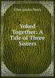 Yoked Together: A Tale of Three Sisters, Ellen Louisa Davis 