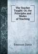 The Teacher Taught: Or, the Principles and Modes of Teaching, Emerson Davis 