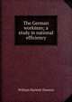 The German workman; a study in national efficiency, Dawson, William Harbutt, 1860-1948 