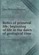 Relics of primeval life; beginning of life in the dawn of geological time, Dawson, John William Sir 