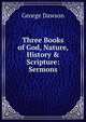 Three Books of God, Nature, History & Scripture: Sermons, George Dawson 