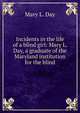 Incidents in the life of a blind girl: Mary L. Day, a graduate of the Maryland institution for the blind, Mary L. Day 