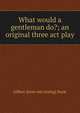 What would a gentleman do?; an original three act play, Gilbert [from old catalog] Dayle 