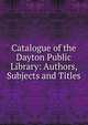 Catalogue of the Dayton Public Library: Authors, Subjects and Titles, 
