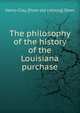 The philosophy of the history of the Louisiana purchase, Henry Clay. [from old catalog] Dean 