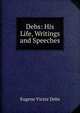 Debs: His Life, Writings and Speeches, Eugene Victor Debs 