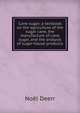 Cane sugar; a textbook on the agriculture of the sugar cane, the manufacture of cane sugar, and the analysis of sugar-house products, Noel Deerr 