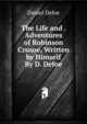 The Life and . Adventures of Robinson Crusoe, Written by Himself By D. Defoe, Daniel Defoe 