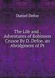 The Life and . Adventures of Robinson Crusoe By D. Defoe. an Abridgment of Pt, Daniel Defoe 