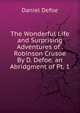 The Wonderful Life and Surprising Adventures of . Robinson Crusoe By D. Defoe. an Abridgment of Pt. 1., Daniel Defoe 