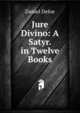 Jure Divino: A Satyr. in Twelve Books, Daniel Defoe 