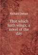 That which hath wings; a novel of the day, Richard Dehan 