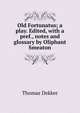 Old Fortunatus; a play. Edited, with a pref., notes and glossary by Oliphant Smeaton, Dekker, Thomas, ca. 1572-1632 