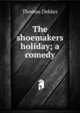 The shoemakers holiday; a comedy, Dekker, Thomas, ca. 1572-1632 