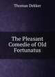 The Pleasant Comedie of Old Fortunatus, Dekker, Thomas, ca. 1572-1632 