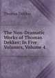 The Non-Dramatic Works of Thomas Dekker: In Five Volumes, Volume 4, Dekker, Thomas, ca. 1572-1632 