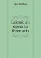 Lakme: an opera in three acts, Leo Delibes 