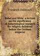 Babel and Bible: a lecture on the significance of Assyriological research for religion delivered before the German emperor, Friedrich Delitzsch 