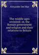 The middle ages revisited; or, the Roman government and religion and their relations to Britain, Alexander Del Mar 