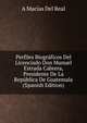 Perfiles Biograficos Del Licenciado Don Manuel Estrada Cabrera, Presidente De La Republica De Guatemala (Spanish Edition), A Macias Del Real 