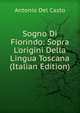 Sogno Di Fiorindo: Sopra L'origini Della Lingua Toscana (Italian Edition), Antonio Del Casto 