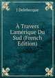 ? Travers L'am?rique Du Sud (French Edition), J Delebecque 