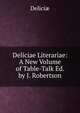 Deliciae Literariae: A New Volume of Table-Talk Ed. by J. Robertson., Deliciae 