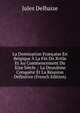 La Domination Francaise En Belgique A La Fin Du Xviiie Et Au Commencement Du Xixe Siecle .: La Deuxieme Conquete Et La Reunion Definitive (French Edition), Jules Delhaize 