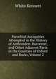 Parochial Antiquities Attempted in the History of Ambrosden: Burcester, and Other Adjacent Parts in the Counties of Oxford and Bucks, Volume 2, White Kennett 