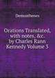 Orations Translated, with notes, &c. by Charles Rann Kennedy Volume 3, Demosthenes 