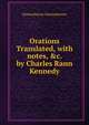 Orations Translated, with notes, &c. by Charles Rann Kennedy, Demosthenes Demosthenes 