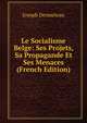 Le Socialisme Belge: Ses Projets, Sa Propagande Et Ses Menaces (French Edition), Joseph Demarteau 