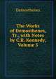 The Works of Demosthenes, Tr., with Notes by C.R. Kennedy, Volume 5, Demosthenes 