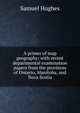 A primer of map geography; with recent departmental examination papers from the provinces of Ontario, Manitoba, and Nova Scotia, Samuel Hughes 