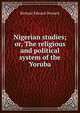 Nigerian studies; or, The religious and political system of the Yoruba, Richard Edward Dennett 