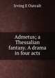 Admetus; a Thessalian fantasy. A drama in four acts, Irving E Outcalt 